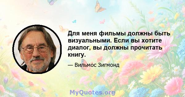 Для меня фильмы должны быть визуальными. Если вы хотите диалог, вы должны прочитать книгу.