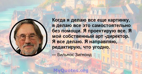 Когда я делаю все еще картинку, я делаю все это самостоятельно без помощи. Я проектирую все. Я мой собственный арт -директор. Я все делаю. Я направляю, редактирую, что угодно.