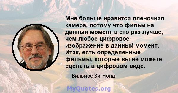 Мне больше нравится пленочная камера, потому что фильм на данный момент в сто раз лучше, чем любое цифровое изображение в данный момент. Итак, есть определенные фильмы, которые вы не можете сделать в цифровом виде.