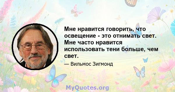 Мне нравится говорить, что освещение - это отнимать свет. Мне часто нравится использовать тени больше, чем свет.