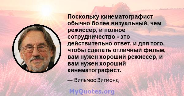 Поскольку кинематографист обычно более визуальный, чем режиссер, и полное сотрудничество - это действительно ответ, и для того, чтобы сделать отличный фильм, вам нужен хороший режиссер, и вам нужен хороший