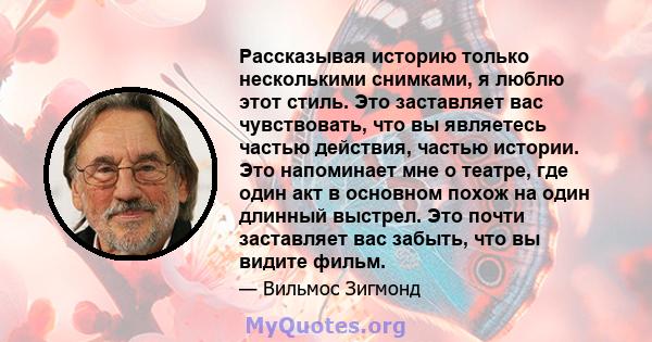 Рассказывая историю только несколькими снимками, я люблю этот стиль. Это заставляет вас чувствовать, что вы являетесь частью действия, частью истории. Это напоминает мне о театре, где один акт в основном похож на один