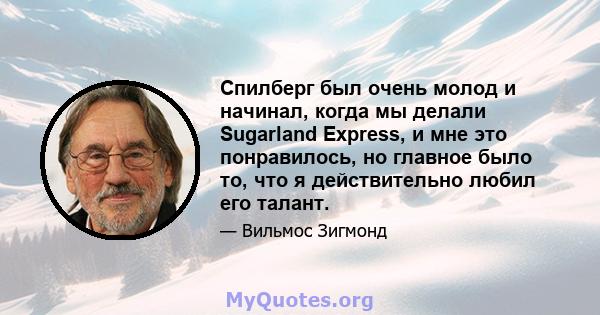 Спилберг был очень молод и начинал, когда мы делали Sugarland Express, и мне это понравилось, но главное было то, что я действительно любил его талант.