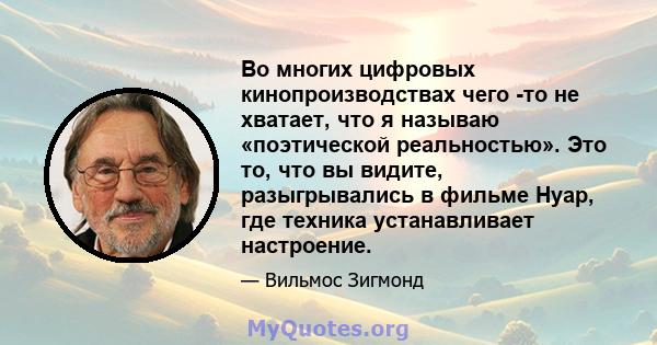 Во многих цифровых кинопроизводствах чего -то не хватает, что я называю «поэтической реальностью». Это то, что вы видите, разыгрывались в фильме Нуар, где техника устанавливает настроение.