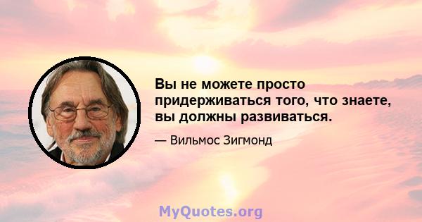 Вы не можете просто придерживаться того, что знаете, вы должны развиваться.