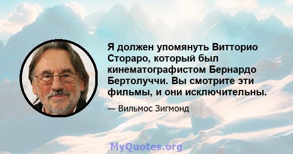 Я должен упомянуть Витторио Стораро, который был кинематографистом Бернардо Бертолуччи. Вы смотрите эти фильмы, и они исключительны.