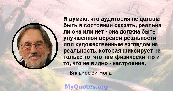 Я думаю, что аудитория не должна быть в состоянии сказать, реальна ли она или нет - она ​​должна быть улучшенной версией реальности или художественным взглядом на реальность, которая фиксирует не только то, что там