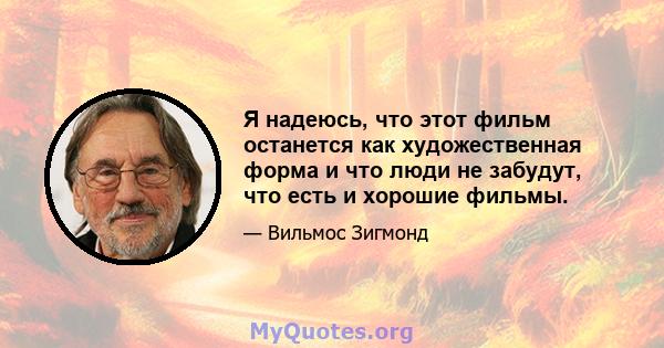 Я надеюсь, что этот фильм останется как художественная форма и что люди не забудут, что есть и хорошие фильмы.