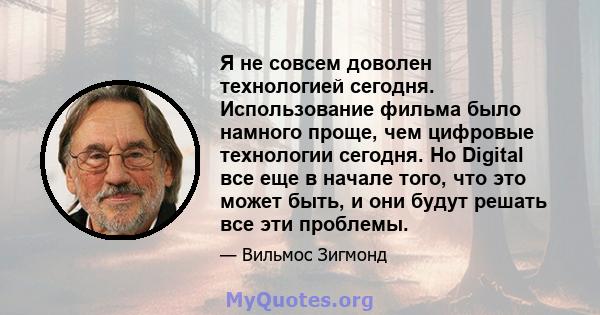 Я не совсем доволен технологией сегодня. Использование фильма было намного проще, чем цифровые технологии сегодня. Но Digital все еще в начале того, что это может быть, и они будут решать все эти проблемы.