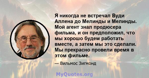 Я никогда не встречал Вуди Аллена до Мелинды и Мелинды. Мой агент знал продюсера фильма, и он предположил, что мы хорошо будем работать вместе, а затем мы это сделали. Мы прекрасно провели время в этом фильме.