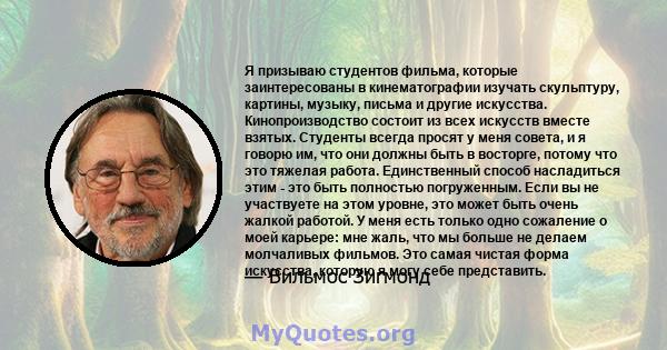 Я призываю студентов фильма, которые заинтересованы в кинематографии изучать скульптуру, картины, музыку, письма и другие искусства. Кинопроизводство состоит из всех искусств вместе взятых. Студенты всегда просят у меня 