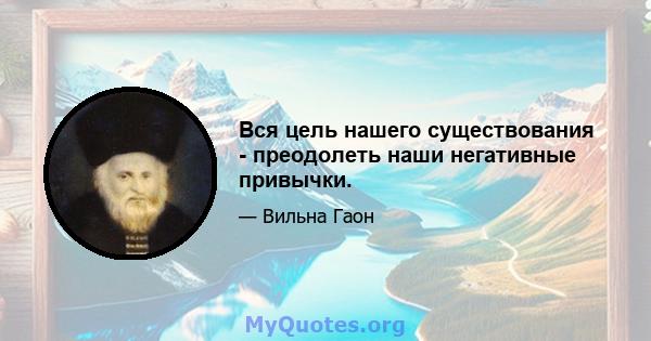 Вся цель нашего существования - преодолеть наши негативные привычки.