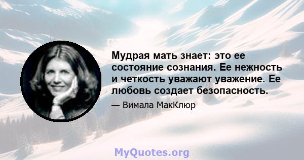 Мудрая мать знает: это ее состояние сознания. Ее нежность и четкость уважают уважение. Ее любовь создает безопасность.