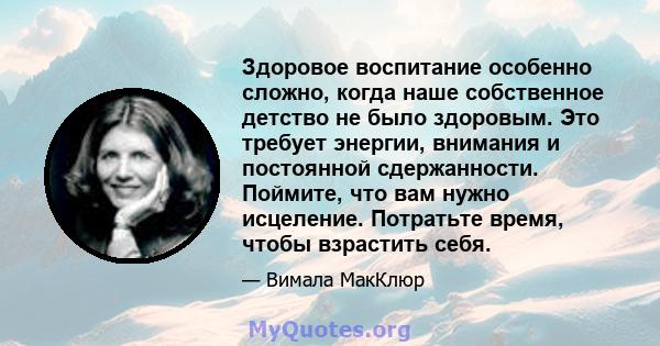 Здоровое воспитание особенно сложно, когда наше собственное детство не было здоровым. Это требует энергии, внимания и постоянной сдержанности. Поймите, что вам нужно исцеление. Потратьте время, чтобы взрастить себя.