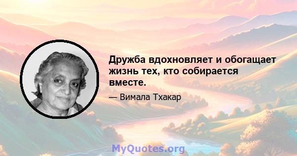 Дружба вдохновляет и обогащает жизнь тех, кто собирается вместе.