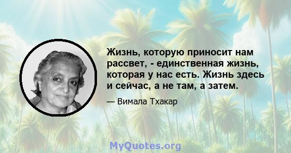 Жизнь, которую приносит нам рассвет, - единственная жизнь, которая у нас есть. Жизнь здесь и сейчас, а не там, а затем.