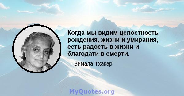 Когда мы видим целостность рождения, жизни и умирания, есть радость в жизни и благодати в смерти.