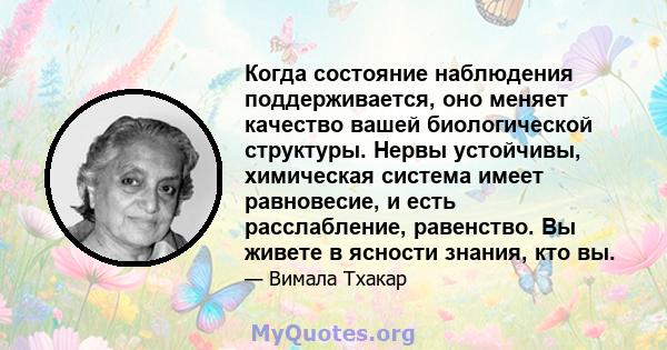 Когда состояние наблюдения поддерживается, оно меняет качество вашей биологической структуры. Нервы устойчивы, химическая система имеет равновесие, и есть расслабление, равенство. Вы живете в ясности знания, кто вы.