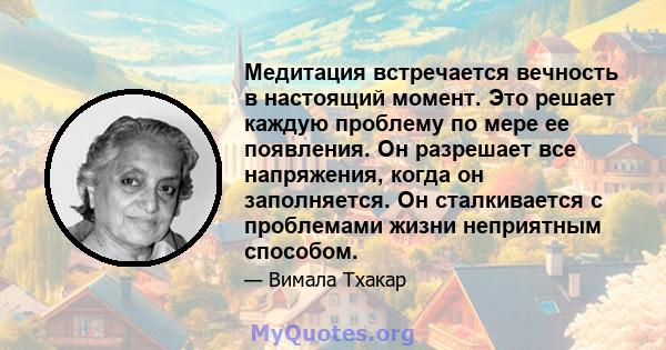 Медитация встречается вечность в настоящий момент. Это решает каждую проблему по мере ее появления. Он разрешает все напряжения, когда он заполняется. Он сталкивается с проблемами жизни неприятным способом.