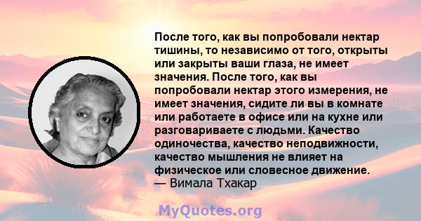 После того, как вы попробовали нектар тишины, то независимо от того, открыты или закрыты ваши глаза, не имеет значения. После того, как вы попробовали нектар этого измерения, не имеет значения, сидите ли вы в комнате