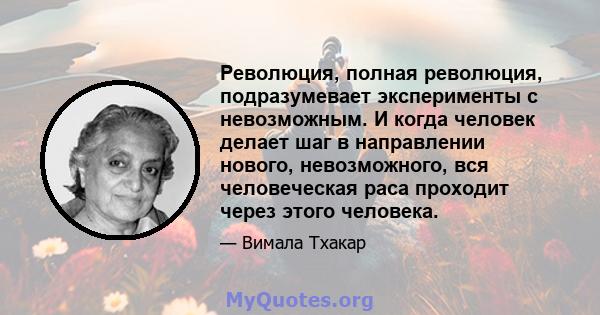 Революция, полная революция, подразумевает эксперименты с невозможным. И когда человек делает шаг в направлении нового, невозможного, вся человеческая раса проходит через этого человека.