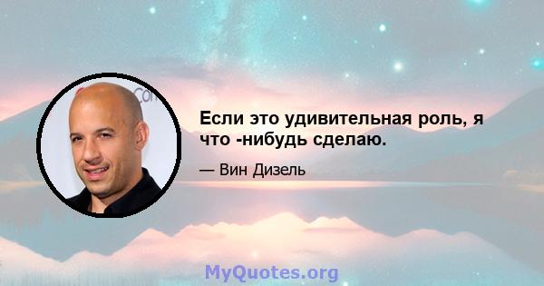 Если это удивительная роль, я что -нибудь сделаю.