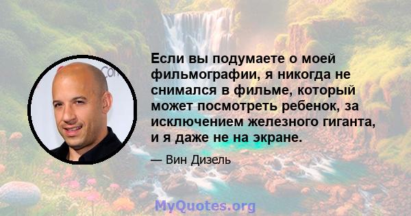 Если вы подумаете о моей фильмографии, я никогда не снимался в фильме, который может посмотреть ребенок, за исключением железного гиганта, и я даже не на экране.