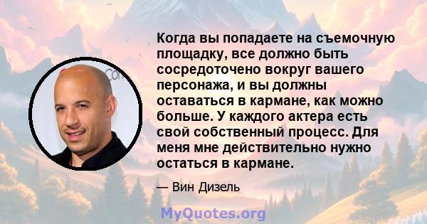 Когда вы попадаете на съемочную площадку, все должно быть сосредоточено вокруг вашего персонажа, и вы должны оставаться в кармане, как можно больше. У каждого актера есть свой собственный процесс. Для меня мне