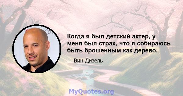 Когда я был детский актер, у меня был страх, что я собираюсь быть брошенным как дерево.