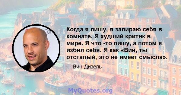 Когда я пишу, я запираю себя в комнате. Я худший критик в мире. Я что -то пишу, а потом я избил себя. Я как «Вин, ты отсталый, это не имеет смысла».