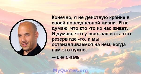 Конечно, я не действую крайне в своей повседневной жизни. Я не думаю, что кто -то из нас живет. Я думаю, что у всех нас есть этот резерв где -то, и мы останавливаемся на нем, когда нам это нужно.