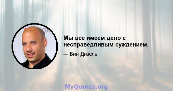 Мы все имеем дело с несправедливым суждением.