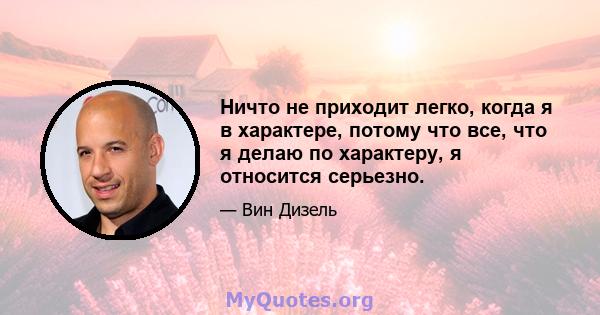 Ничто не приходит легко, когда я в характере, потому что все, что я делаю по характеру, я относится серьезно.