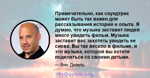 Примечательно, как саундтрек может быть так важен для рассказывания историй и опыта. Я думаю, что музыка заставит людей много увидеть фильм. Музыка заставит вас захотеть увидеть ее снова. Вы так весело в фильме, и это