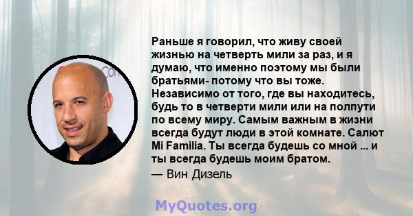 Раньше я говорил, что живу своей жизнью на четверть мили за раз, и я думаю, что именно поэтому мы были братьями- потому что вы тоже. Независимо от того, где вы находитесь, будь то в четверти мили или на полпути по всему 