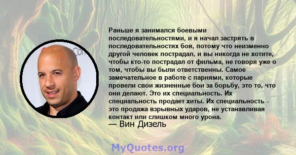 Раньше я занимался боевыми последовательностями, и я начал застрять в последовательностях боя, потому что неизменно другой человек пострадал, и вы никогда не хотите, чтобы кто-то пострадал от фильма, не говоря уже о