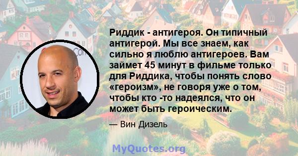 Риддик - антигероя. Он типичный антигерой. Мы все знаем, как сильно я люблю антигероев. Вам займет 45 минут в фильме только для Риддика, чтобы понять слово «героизм», не говоря уже о том, чтобы кто -то надеялся, что он