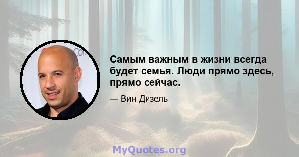 Самым важным в жизни всегда будет семья. Люди прямо здесь, прямо сейчас.