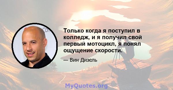 Только когда я поступил в колледж, и я получил свой первый мотоцикл, я понял ощущение скорости.