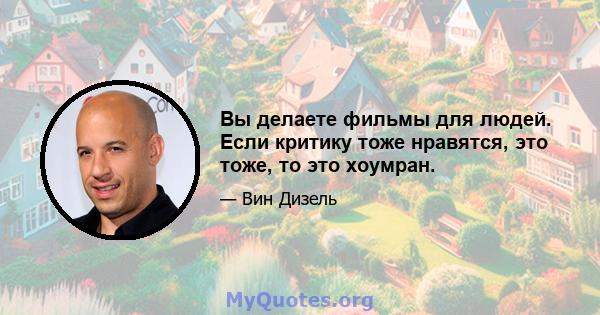 Вы делаете фильмы для людей. Если критику тоже нравятся, это тоже, то это хоумран.