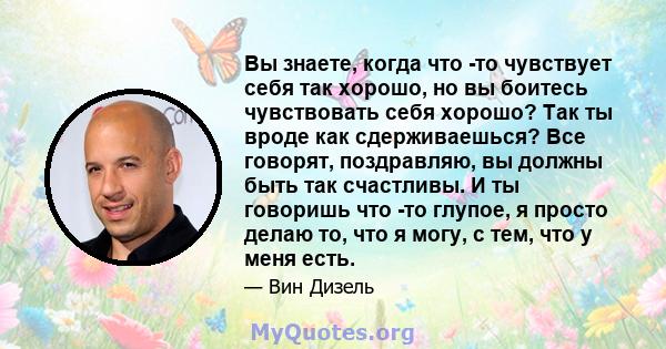 Вы знаете, когда что -то чувствует себя так хорошо, но вы боитесь чувствовать себя хорошо? Так ты вроде как сдерживаешься? Все говорят, поздравляю, вы должны быть так счастливы. И ты говоришь что -то глупое, я просто