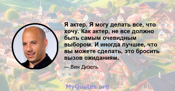 Я актер. Я могу делать все, что хочу. Как актер, не все должно быть самым очевидным выбором. И иногда лучшее, что вы можете сделать, это бросить вызов ожиданиям.