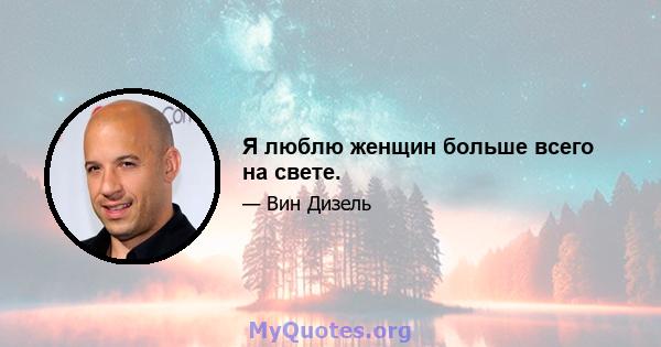 Я люблю женщин больше всего на свете.