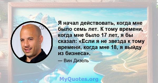 Я начал действовать, когда мне было семь лет. К тому времени, когда мне было 17 лет, я бы сказал: «Если я не звезда к тому времени, когда мне 18, я выйду из бизнеса».