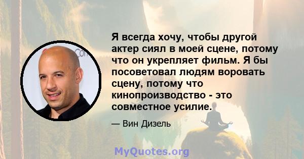 Я всегда хочу, чтобы другой актер сиял в моей сцене, потому что он укрепляет фильм. Я бы посоветовал людям воровать сцену, потому что кинопроизводство - это совместное усилие.