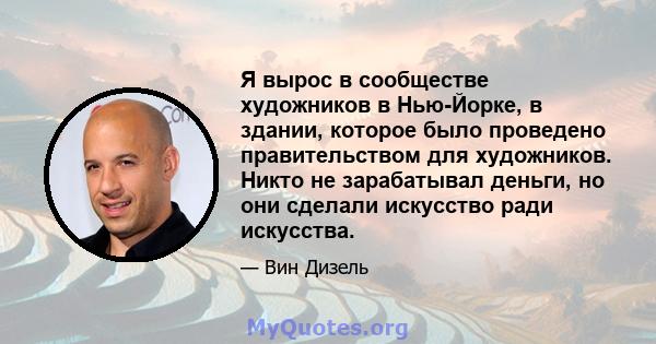 Я вырос в сообществе художников в Нью-Йорке, в здании, которое было проведено правительством для художников. Никто не зарабатывал деньги, но они сделали искусство ради искусства.