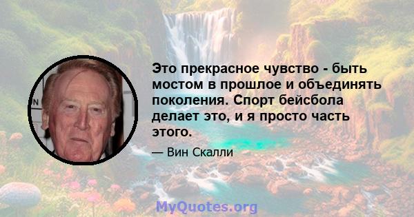 Это прекрасное чувство - быть мостом в прошлое и объединять поколения. Спорт бейсбола делает это, и я просто часть этого.