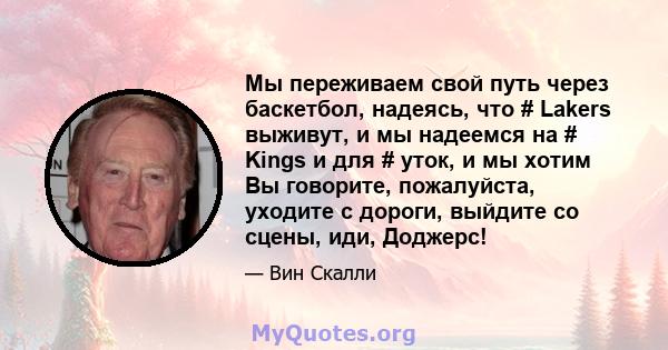 Мы переживаем свой путь через баскетбол, надеясь, что # Lakers выживут, и мы надеемся на # Kings и для # уток, и мы хотим Вы говорите, пожалуйста, уходите с дороги, выйдите со сцены, иди, Доджерс!