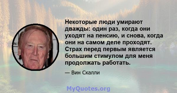 Некоторые люди умирают дважды: один раз, когда они уходят на пенсию, и снова, когда они на самом деле проходят. Страх перед первым является большим стимулом для меня продолжать работать.