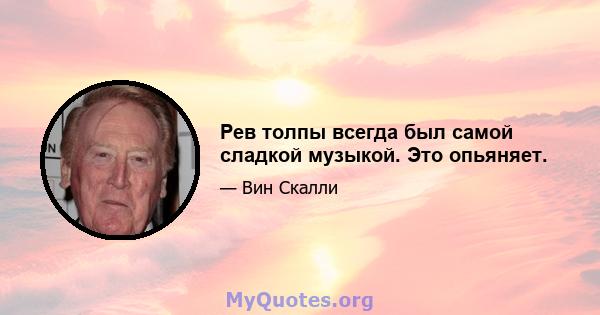 Рев толпы всегда был самой сладкой музыкой. Это опьяняет.